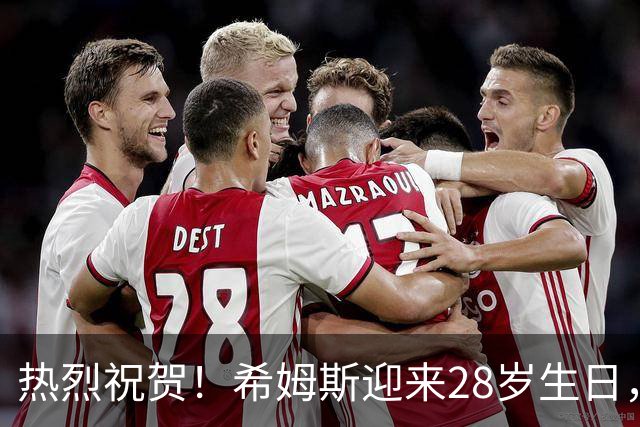 热烈祝贺！希姆斯迎来28岁生日，愿你未来辉煌！🎉