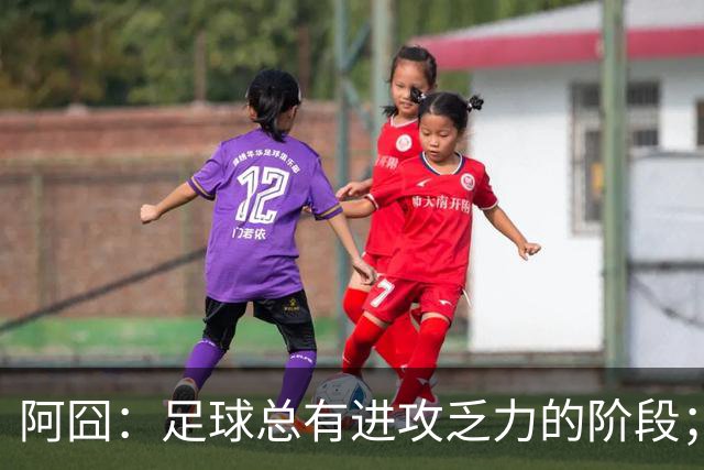 阿囧：足球总有进攻乏力的阶段；我与德佬并未联络