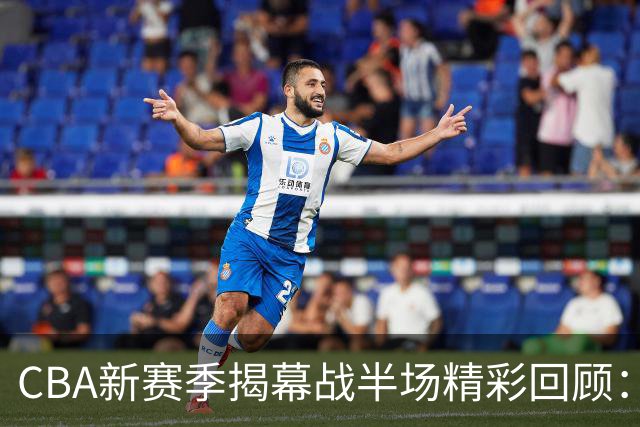 CBA新赛季揭幕战半场精彩回顾：古德温引领上海，深圳巴吉表现抢眼